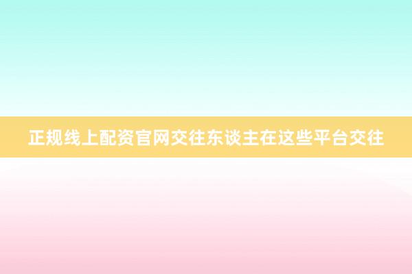 正规线上配资官网交往东谈主在这些平台交往
