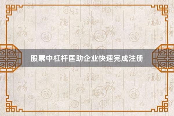 股票中杠杆匡助企业快速完成注册