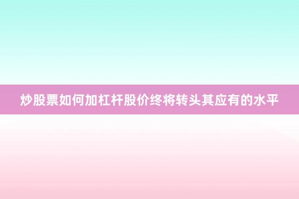 炒股票如何加杠杆股价终将转头其应有的水平