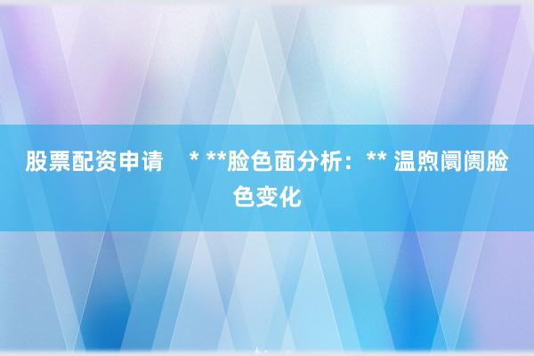 股票配资申请    * **脸色面分析：** 温煦阛阓脸色变化