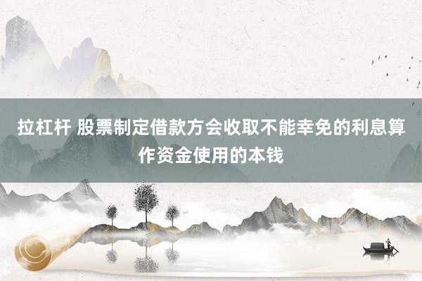 拉杠杆 股票制定借款方会收取不能幸免的利息算作资金使用的本钱