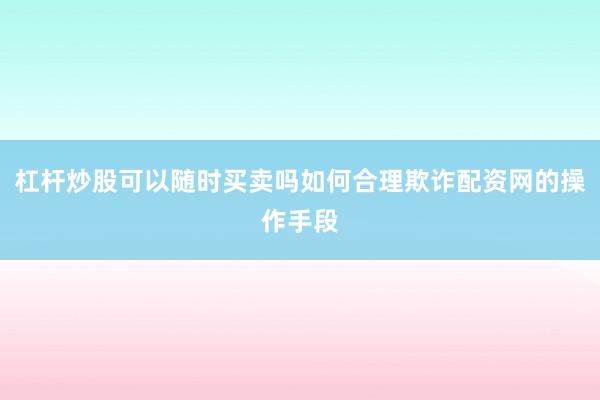 杠杆炒股可以随时买卖吗如何合理欺诈配资网的操作手段