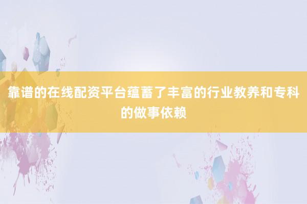 靠谱的在线配资平台蕴蓄了丰富的行业教养和专科的做事依赖