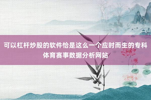 可以杠杆炒股的软件恰是这么一个应时而生的专科体育赛事数据分析网站