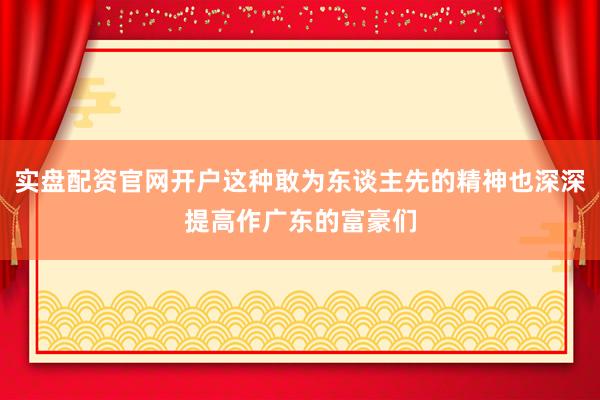 实盘配资官网开户这种敢为东谈主先的精神也深深提高作广东的富豪们