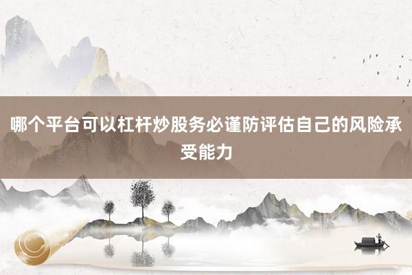 哪个平台可以杠杆炒股务必谨防评估自己的风险承受能力