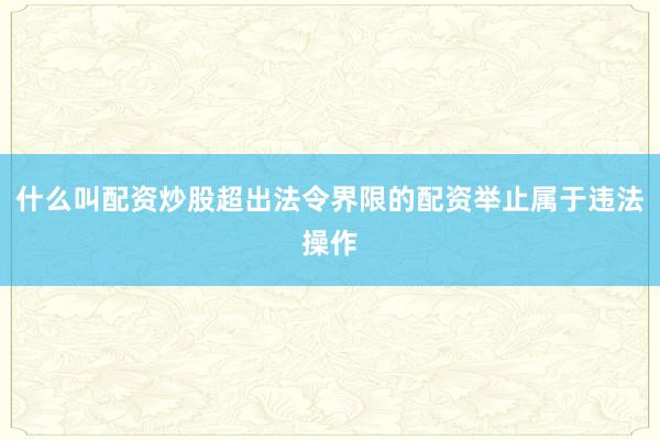 什么叫配资炒股超出法令界限的配资举止属于违法操作