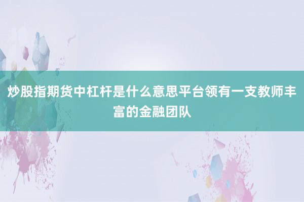 炒股指期货中杠杆是什么意思平台领有一支教师丰富的金融团队