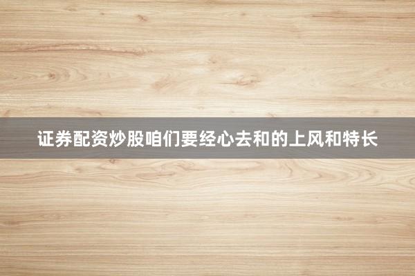 证券配资炒股咱们要经心去和的上风和特长