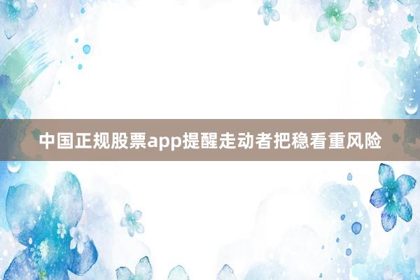 中国正规股票app提醒走动者把稳看重风险