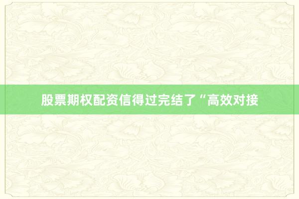 股票期权配资信得过完结了“高效对接