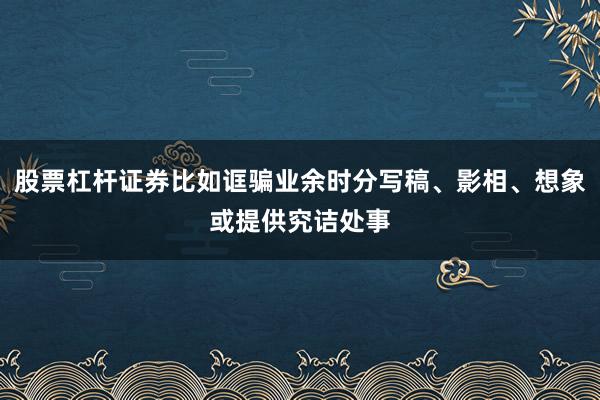 股票杠杆证券比如诓骗业余时分写稿、影相、想象或提供究诘处事