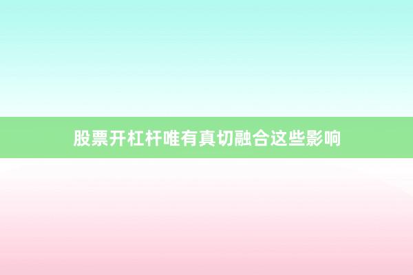股票开杠杆唯有真切融合这些影响