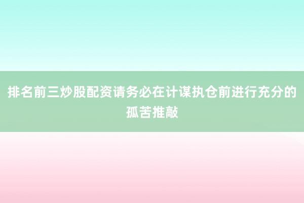 排名前三炒股配资请务必在计谋执仓前进行充分的孤苦推敲