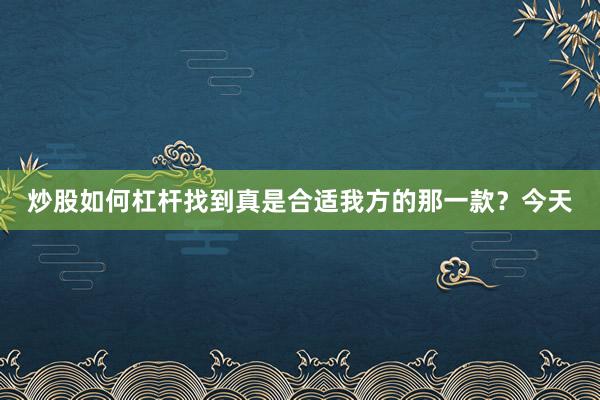 炒股如何杠杆找到真是合适我方的那一款？今天