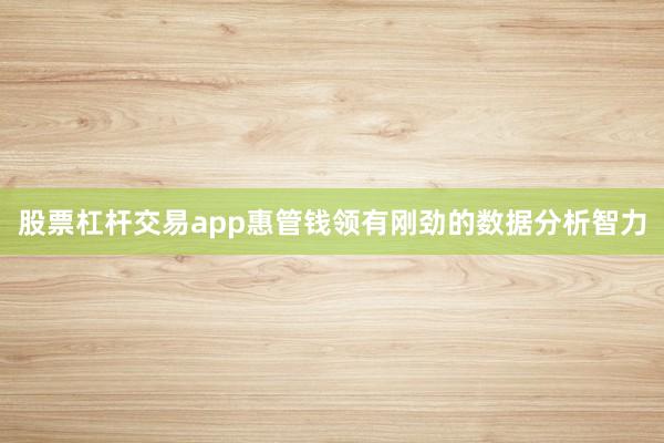 股票杠杆交易app惠管钱领有刚劲的数据分析智力