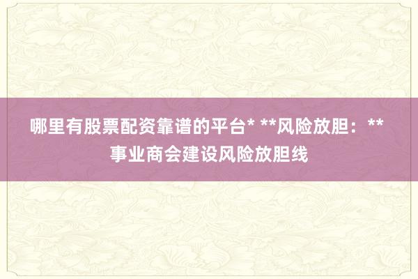 哪里有股票配资靠谱的平台* **风险放胆：** 事业商会建设风险放胆线