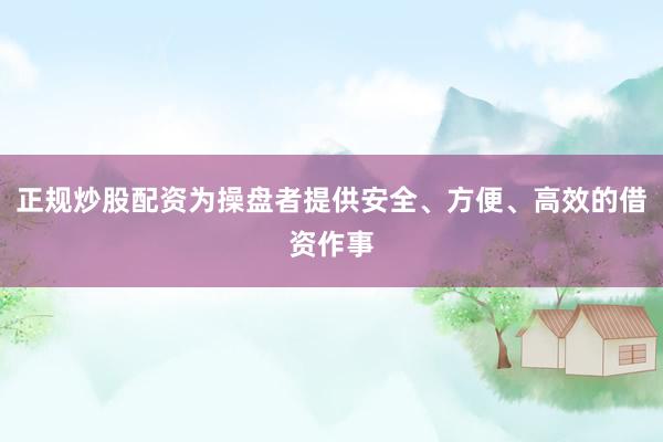 正规炒股配资为操盘者提供安全、方便、高效的借资作事