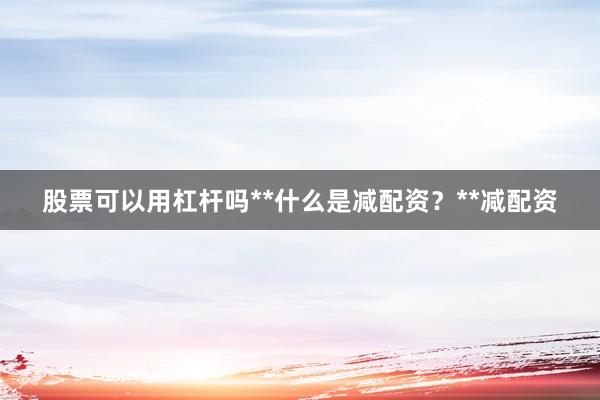 股票可以用杠杆吗**什么是减配资？**减配资