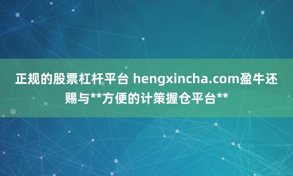正规的股票杠杆平台 hengxincha.com盈牛还赐与**方便的计策握仓平台**