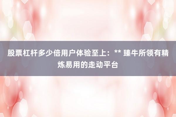 股票杠杆多少倍用户体验至上：** 臻牛所领有精炼易用的走动平台