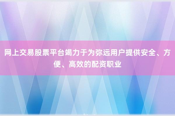 网上交易股票平台竭力于为弥远用户提供安全、方便、高效的配资职业