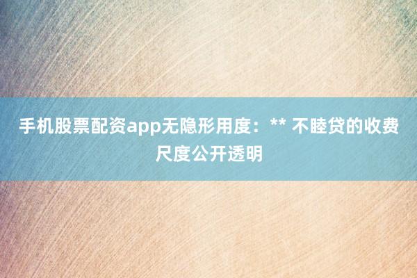 手机股票配资app无隐形用度：** 不睦贷的收费尺度公开透明