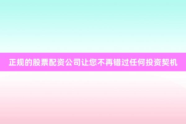 正规的股票配资公司让您不再错过任何投资契机