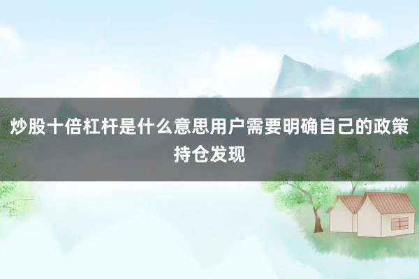 炒股十倍杠杆是什么意思用户需要明确自己的政策持仓发现