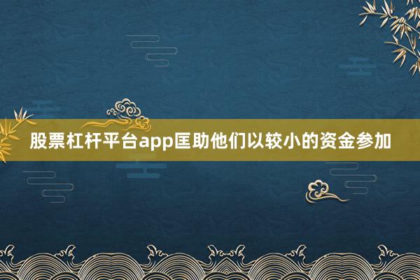 股票杠杆平台app匡助他们以较小的资金参加