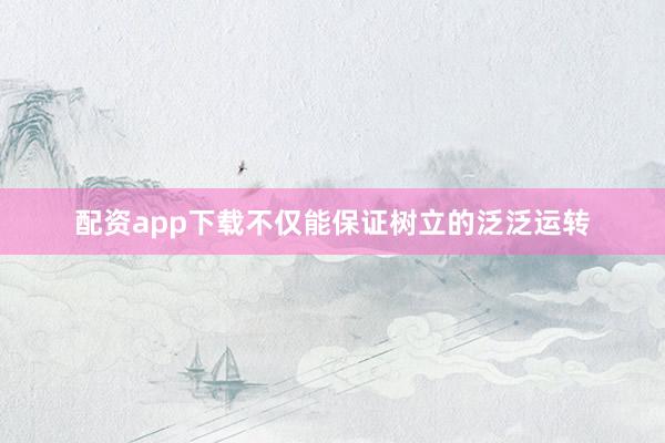 配资app下载不仅能保证树立的泛泛运转