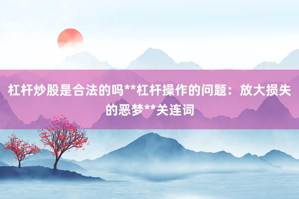 杠杆炒股是合法的吗**杠杆操作的问题：放大损失的恶梦**关连词