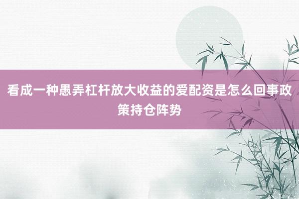 看成一种愚弄杠杆放大收益的爱配资是怎么回事政策持仓阵势