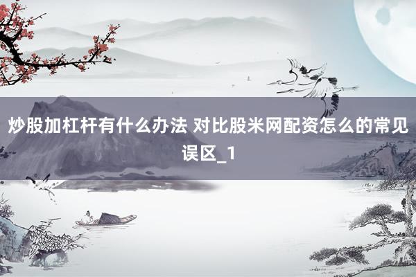 炒股加杠杆有什么办法 对比股米网配资怎么的常见误区_1