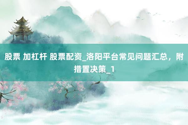 股票 加杠杆 股票配资_洛阳平台常见问题汇总，附措置决策_1
