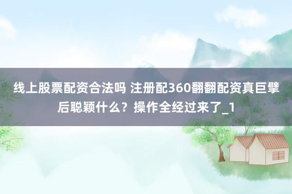 线上股票配资合法吗 注册配360翻翻配资真巨擘后聪颖什么？操作全经过来了_1