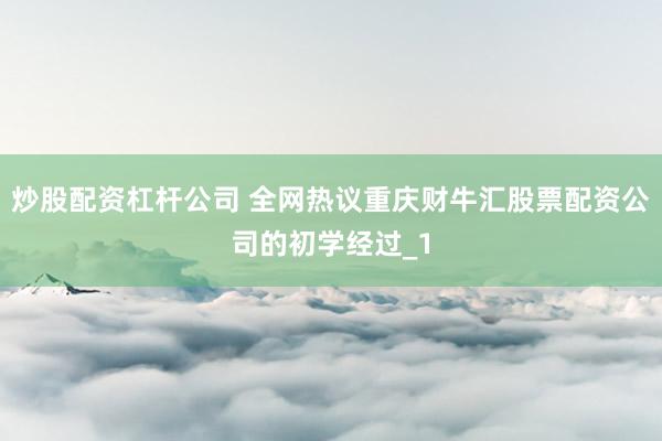 炒股配资杠杆公司 全网热议重庆财牛汇股票配资公司的初学经过_1