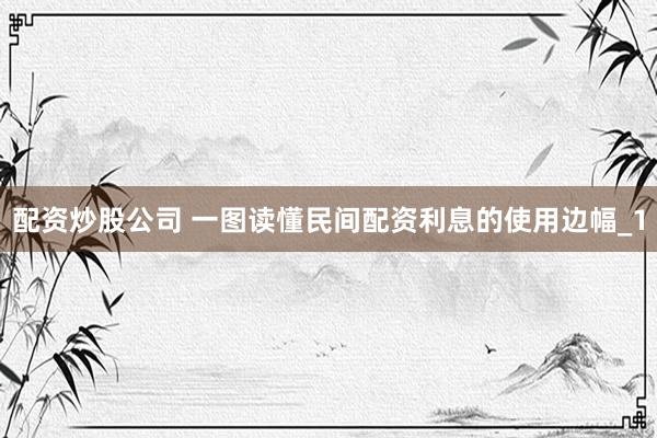 配资炒股公司 一图读懂民间配资利息的使用边幅_1