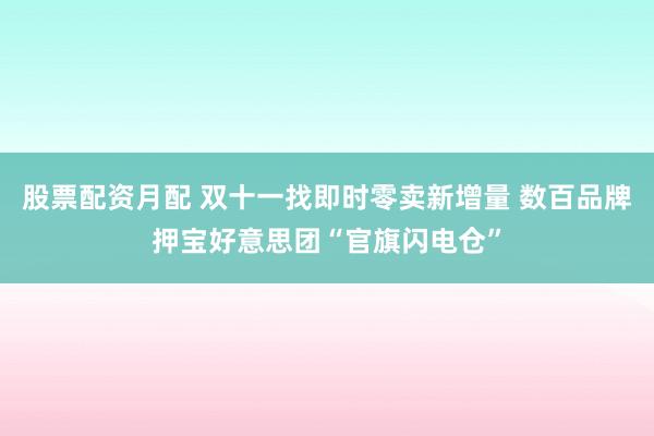 股票配资月配 双十一找即时零卖新增量 数百品牌押宝好意思团“官旗闪电仓”