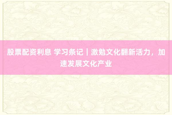 股票配资利息 学习条记｜激勉文化翻新活力，加速发展文化产业