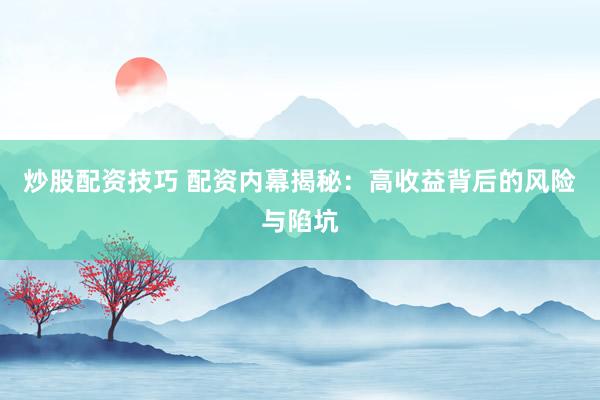 炒股配资技巧 配资内幕揭秘：高收益背后的风险与陷坑