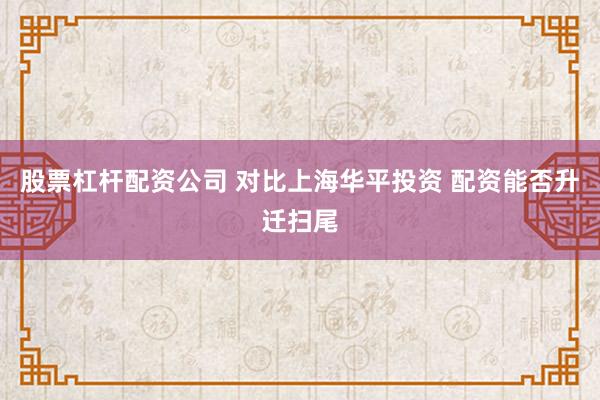 股票杠杆配资公司 对比上海华平投资 配资能否升迁扫尾