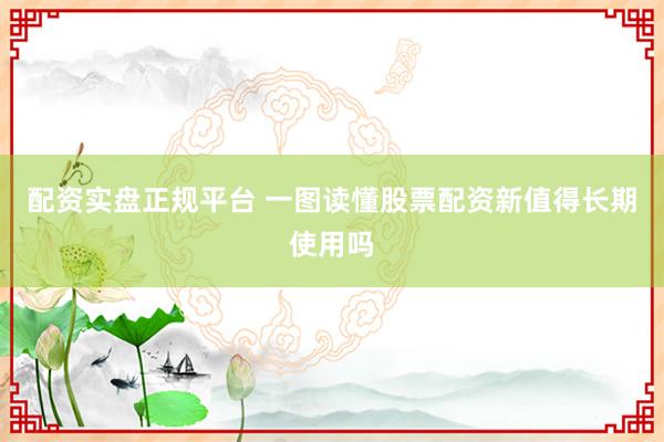 配资实盘正规平台 一图读懂股票配资新值得长期使用吗