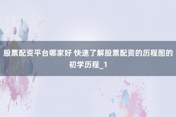 股票配资平台哪家好 快速了解股票配资的历程图的初学历程_1