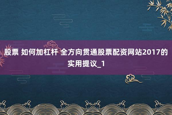股票 如何加杠杆 全方向贯通股票配资网站2017的实用提议_1