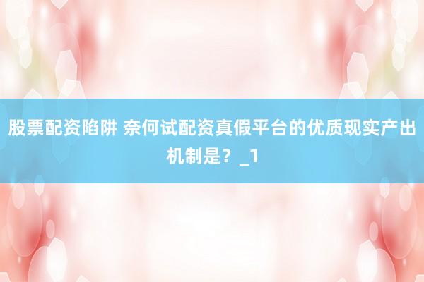 股票配资陷阱 奈何试配资真假平台的优质现实产出机制是？_1