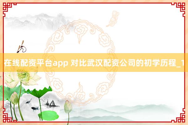 在线配资平台app 对比武汉配资公司的初学历程_1