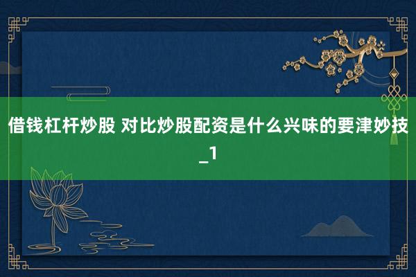 借钱杠杆炒股 对比炒股配资是什么兴味的要津妙技_1