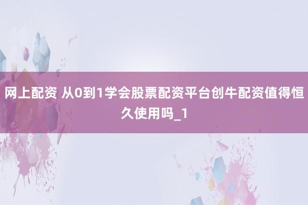 网上配资 从0到1学会股票配资平台创牛配资值得恒久使用吗_1