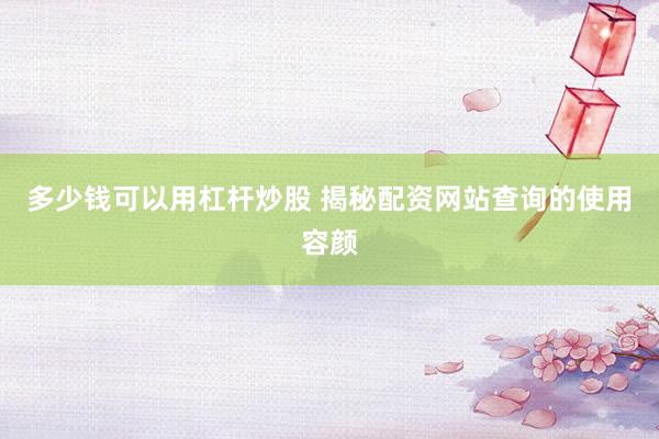 多少钱可以用杠杆炒股 揭秘配资网站查询的使用容颜
